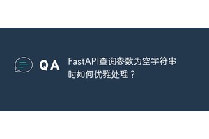FastAPI查询参数为空字符串时如何优雅处理？