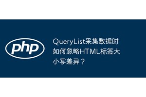 QueryList采集数据时如何忽略HTML标签大小写差异？