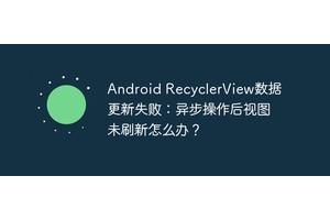 Android RecyclerView数据更新失败：异步操作后视图未刷新怎么办？