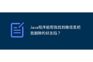 Java程序能帮我找到微信里把我删除的好友吗？