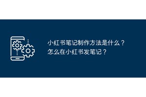 小红书笔记制作方法是什么？怎么在小红书发笔记？