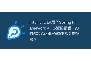 IntelliJ IDEA导入Spring Framework 4.1.x源码报错：如何解决Gradle依赖下载失败问题？