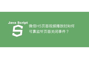 微信H5页面视频播放时如何可靠监听页面关闭事件？