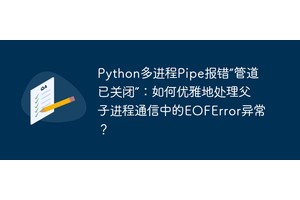 Python多进程Pipe报错“管道已关闭”：如何优雅地处理父子进程通信中的EOFError异常？