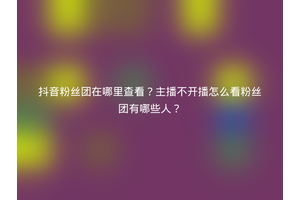 抖音粉丝团在哪里查看？主播不开播怎么看粉丝团有哪些人？