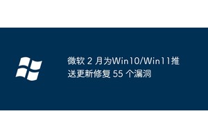 微软 2 月为Win10/Win11推送更新修复 55 个漏洞